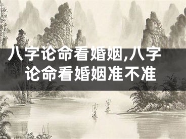 八字论命看婚姻,八字论命看婚姻准不准