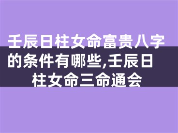 壬辰日柱女命富贵八字的条件有哪些,壬辰日柱女命三命通会