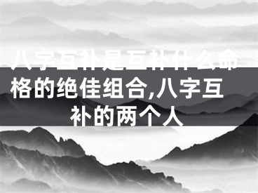 八字互补是互补什么命格的绝佳组合,八字互补的两个人