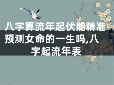 八字算流年起伏能精准预测女命的一生吗,八字起流年表