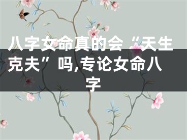 八字女命真的会“天生克夫”吗,专论女命八字