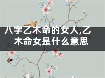 八字乙木命的女人,乙木命女是什么意思