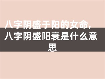 八字阴盛于阳的女命,八字阴盛阳衰是什么意思