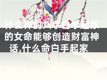 什么样的八字白手起家的女命能够创造财富神话,什么命白手起家
