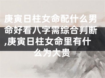 庚寅日柱女命配什么男命好看八字需综合判断,庚寅日柱女命里有什么为大贵