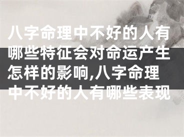 八字命理中不好的人有哪些特征会对命运产生怎样的影响,八字命理中不好的人有哪些表现