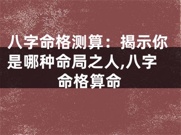 八字命格测算：揭示你是哪种命局之人,八字命格算命