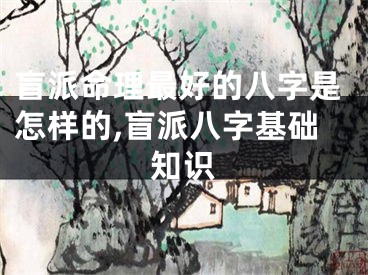 盲派命理最好的八字是怎样的,盲派八字基础知识