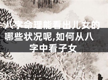 八字命理能看出儿女的哪些状况呢,如何从八字中看子女