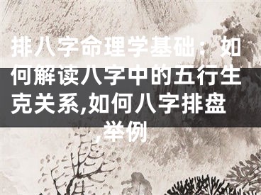 排八字命理学基础：如何解读八字中的五行生克关系,如何八字排盘,举例