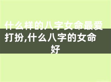 什么样的八字女命最爱打扮,什么八字的女命好