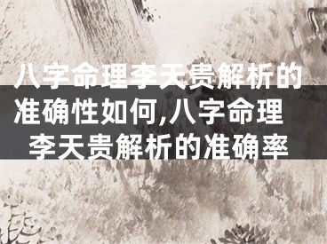 八字命理李天贵解析的准确性如何,八字命理李天贵解析的准确率