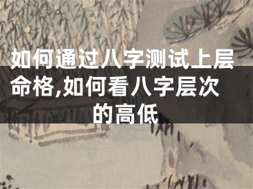 如何通过八字测试上层命格,如何看八字层次的高低