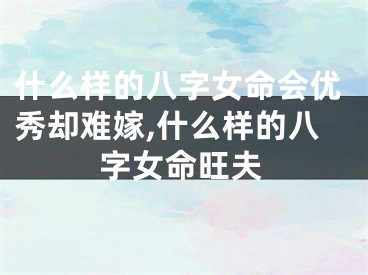 什么样的八字女命会优秀却难嫁,什么样的八字女命旺夫