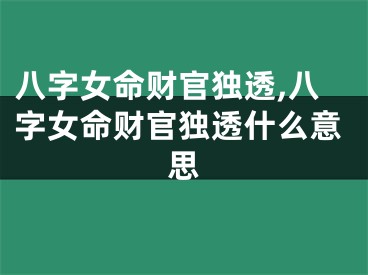 八字女命财官独透,八字女命财官独透什么意思