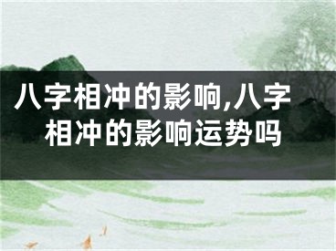 八字相冲的影响,八字相冲的影响运势吗