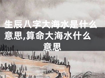 生辰八字大海水是什么意思,算命大海水什么意思