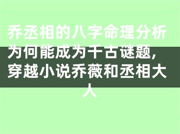 乔丞相的八字命理分析为何能成为千古谜题,穿越小说乔薇和丞相大人