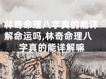 林奇命理八字真的能详解命运吗,林奇命理八字真的能详解嘛