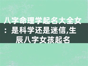 八字命理学起名大全女：是科学还是迷信,生辰八字女孩起名
