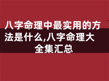 八字命理中最实用的方法是什么,八字命理大全集汇总