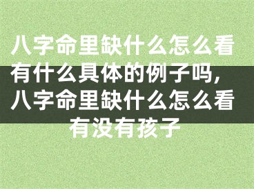 八字命里缺什么怎么看有什么具体的例子吗,八字命里缺什么怎么看有没有孩子