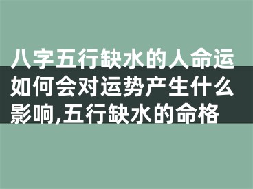 八字五行缺水的人命运如何会对运势产生什么影响,五行缺水的命格