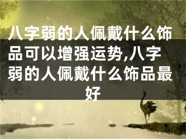 八字弱的人佩戴什么饰品可以增强运势,八字弱的人佩戴什么饰品最好
