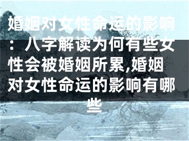 婚姻对女性命运的影响：八字解读为何有些女性会被婚姻所累,婚姻对女性命运的影响有哪些