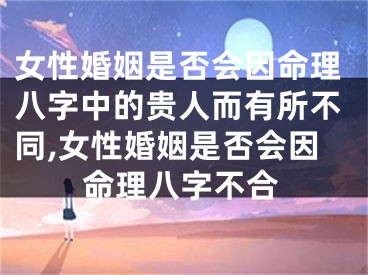 女性婚姻是否会因命理八字中的贵人而有所不同,女性婚姻是否会因命理八字不合