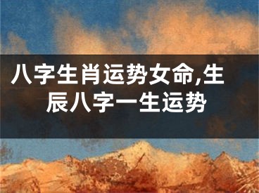 八字生肖运势女命,生辰八字一生运势