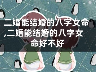 二婚能结婚的八字女命,二婚能结婚的八字女命好不好