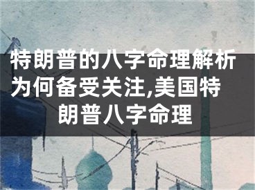 特朗普的八字命理解析为何备受关注,美国特朗普八字命理