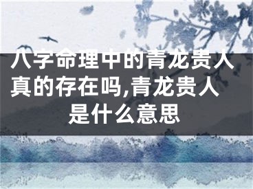 八字命理中的青龙贵人真的存在吗,青龙贵人是什么意思