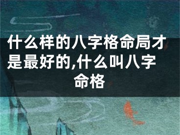 什么样的八字格命局才是最好的,什么叫八字命格