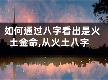 如何通过八字看出是火土金命,从火土八字