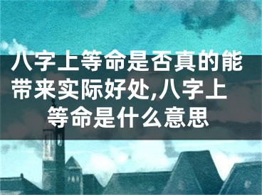 八字上等命是否真的能带来实际好处,八字上等命是什么意思