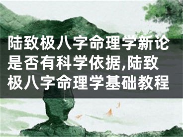 陆致极八字命理学新论是否有科学依据,陆致极八字命理学基础教程