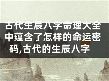 古代生辰八字命理大全中蕴含了怎样的命运密码,古代的生辰八字