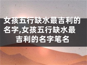 女孩五行缺水最吉利的名字,女孩五行缺水最吉利的名字笔名