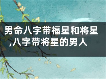 男命八字带福星和将星,八字带将星的男人