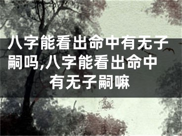 八字能看出命中有无子嗣吗,八字能看出命中有无子嗣嘛