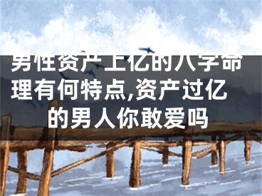 男性资产上亿的八字命理有何特点,资产过亿的男人你敢爱吗