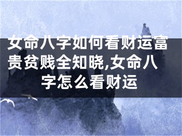 女命八字如何看财运富贵贫贱全知晓,女命八字怎么看财运