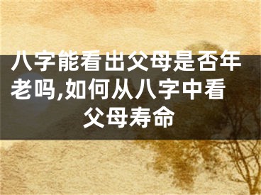 八字能看出父母是否年老吗,如何从八字中看父母寿命