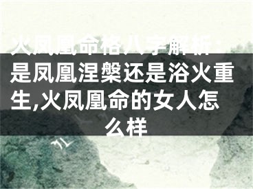 火凤凰命格八字解析：是凤凰涅槃还是浴火重生,火凤凰命的女人怎么样