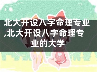 北大开设八字命理专业,北大开设八字命理专业的大学