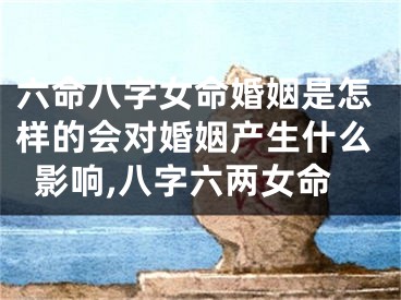 六命八字女命婚姻是怎样的会对婚姻产生什么影响,八字六两女命
