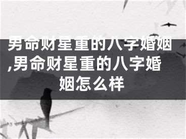 男命财星重的八字婚姻,男命财星重的八字婚姻怎么样