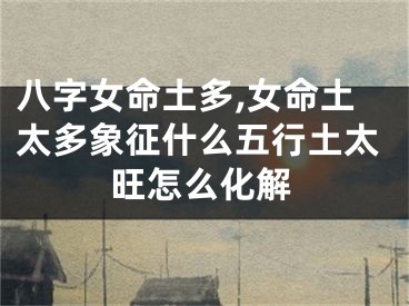 八字女命土多,女命土太多象征什么五行土太旺怎么化解
